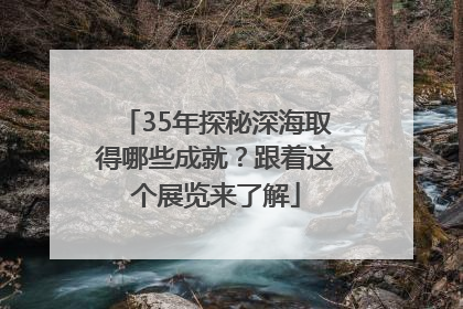 35年探秘深海取得哪些成就？跟着这个展览来了解