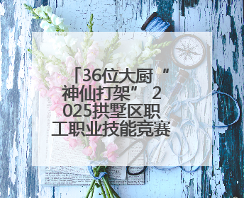 36位大厨“神仙打架” 2025拱墅区职工职业技能竞赛玩出新高度