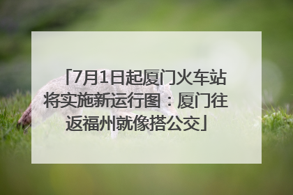 7月1日起厦门火车站将实施新运行图：厦门往返福州就像搭公交