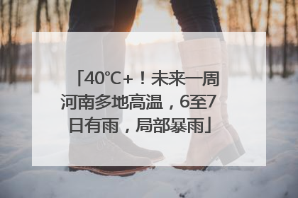 40℃+！未来一周河南多地高温，6至7日有雨，局部暴雨
