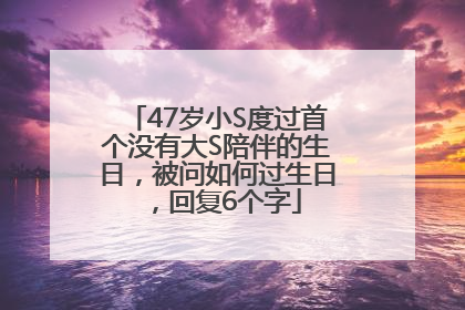 47岁小S度过首个没有大S陪伴的生日，被问如何过生日，回复6个字