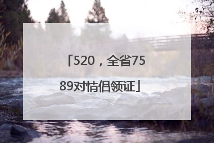 520，全省7589对情侣领证