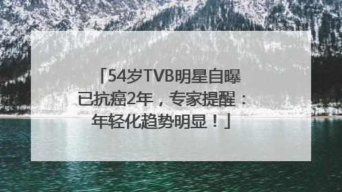 54岁TVB明星自曝已抗癌2年，专家提醒：年轻化趋势明显！