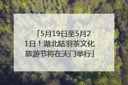 5月19日至5月21日！湖北陆羽茶文化旅游节将在天门举行