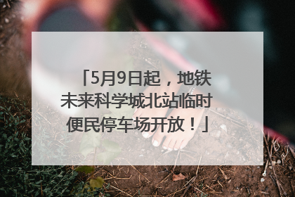 5月9日起，地铁未来科学城北站临时便民停车场开放！