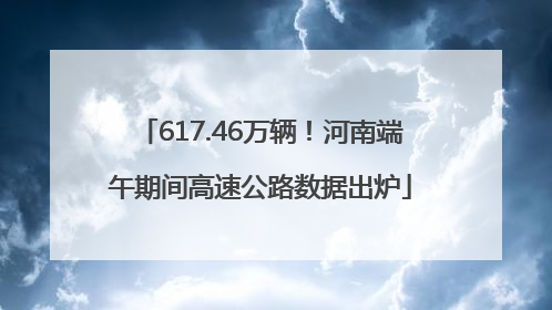 617.46万辆！河南端午期间高速公路数据出炉