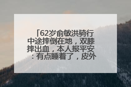 62岁俞敏洪骑行中途摔倒在地，双膝摔出血，本人报平安：有点睡着了，皮外伤，不用担心