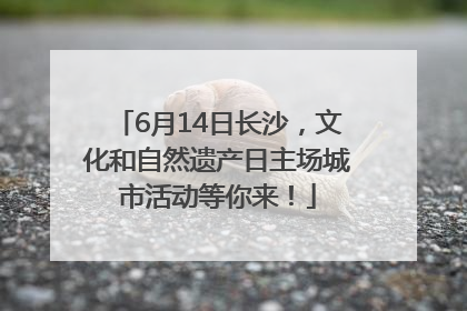 6月14日长沙，文化和自然遗产日主场城市活动等你来！
