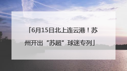 6月15日北上连云港！苏州开出“苏超”球迷专列