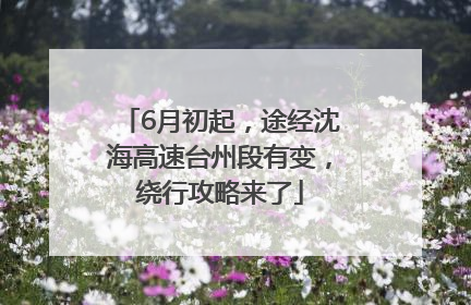 6月初起，途经沈海高速台州段有变，绕行攻略来了