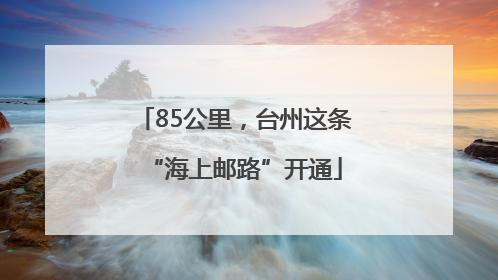 85公里，台州这条“海上邮路”开通