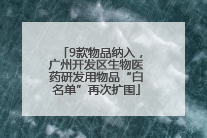 9款物品纳入，广州开发区生物医药研发用物品“白名单”再次扩围