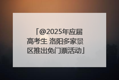 @2025年应届高考生 洛阳多家景区推出免门票活动