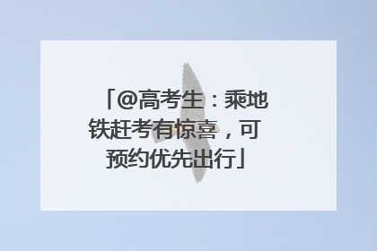 @高考生：乘地铁赶考有惊喜，可预约优先出行