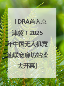 DRA首入京津冀！2025年中国无人机竞速联赛廊坊站盛大开幕
