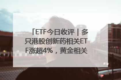 ETF今日收评｜多只港股创新药相关ETF涨超4%，黄金相关ETF跌逾1%