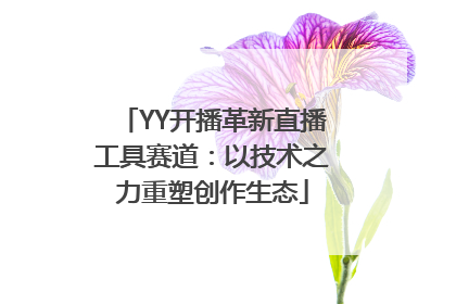 YY开播革新直播工具赛道：以技术之力重塑创作生态